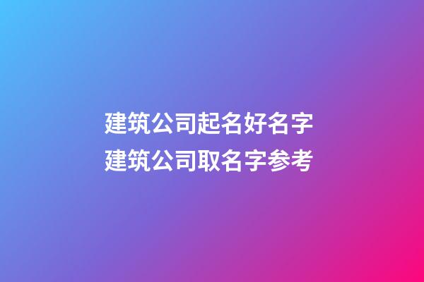 建筑公司起名好名字 建筑公司取名字参考-第1张-公司起名-玄机派